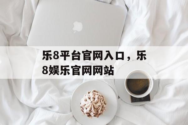 乐8平台官网入口，乐8娱乐官网网站