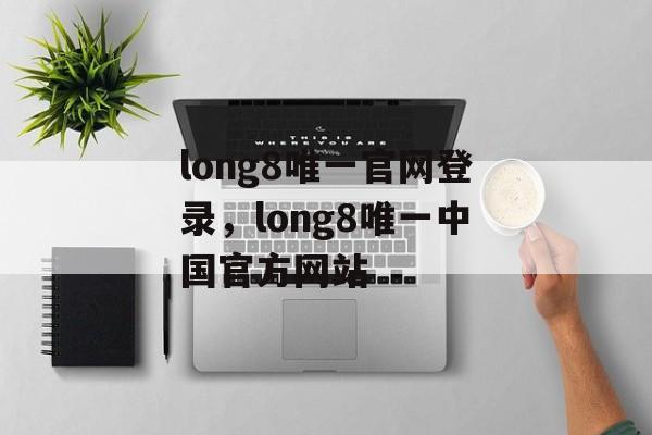 long8唯一官网登录，long8唯一中国官方网站