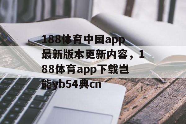 188体育中国app最新版本更新内容，188体育app下载岂能yb54典cn