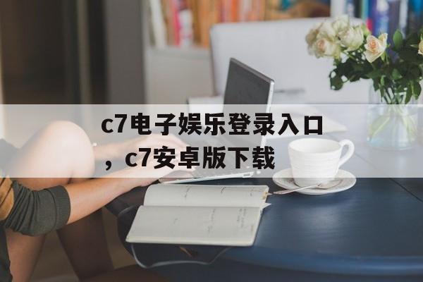 c7电子娱乐登录入口，c7安卓版下载